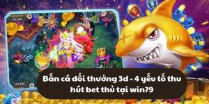 Bắn cá đổi thưởng 3d - 4 yếu tố thu hút bet thủ tại win79