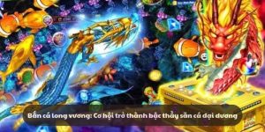 Bắn cá long vương: Cơ hội trở thành bậc thầy săn cá