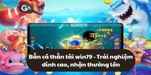 Bắn cá thần tài win79 - Cơ hội nhận thưởng khủng cực đã
