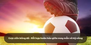 Cược xiên bóng đá - Kết hợp hoàn hảo giữa nhiều yếu tố