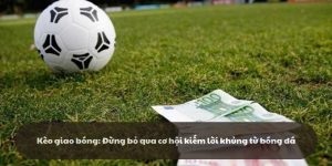 Kèo giao bóng: Đừng bỏ qua cơ hội kiếm lời cực khủng