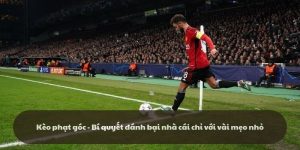 Kèo phạt góc - Bí quyết đánh bại nhà cái chỉ với mẹo nhỏ